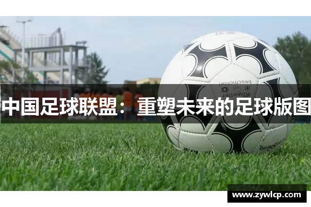 中国足球联盟：重塑未来的足球版图
