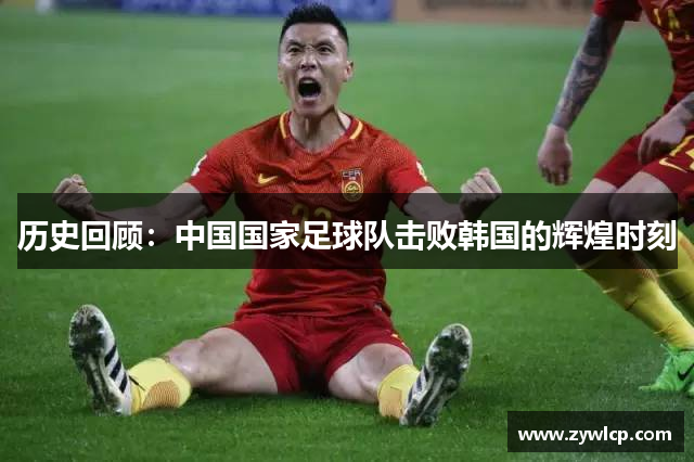 历史回顾：中国国家足球队击败韩国的辉煌时刻