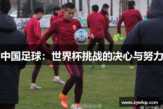 中国足球：世界杯挑战的决心与努力