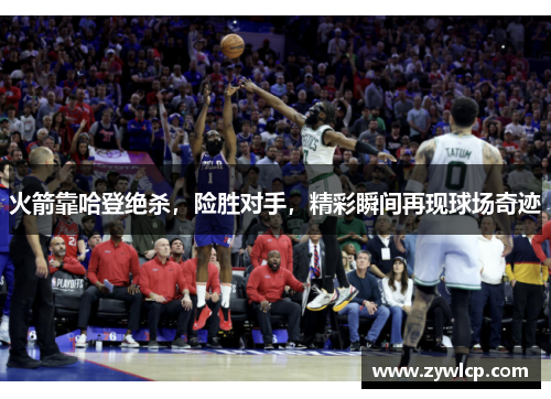 火箭靠哈登绝杀，险胜对手，精彩瞬间再现球场奇迹